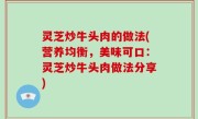 灵芝炒牛头肉的做法(营养均衡，美味可口：灵芝炒牛头肉做法分享)