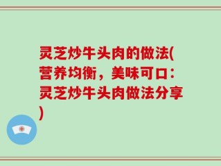 灵芝炒牛头肉的做法(营养均衡，美味可口：灵芝炒牛头肉做法分享)
