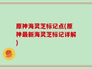 原神海灵芝标记点(原神最新海灵芝标记详解)