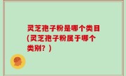 灵芝孢子粉是哪个类目(灵芝孢子粉属于哪个类别？)