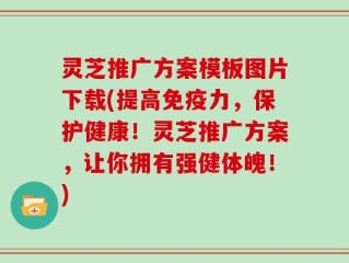灵芝推广方案模板图片下载(提高免疫力，保护健康！灵芝推广方案，让你拥有强健体魄！)