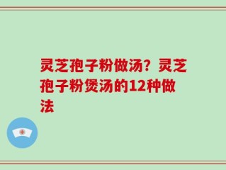 灵芝孢子粉做汤？灵芝孢子粉煲汤的12种做法
