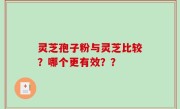灵芝孢子粉与灵芝比较？哪个更有效？？