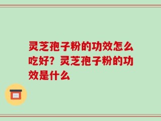 灵芝孢子粉的功效怎么吃好？灵芝孢子粉的功效是什么