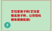 艺钰堂孢子粉(艺钰堂推出孢子粉，让你轻松拥有健康肌肤)