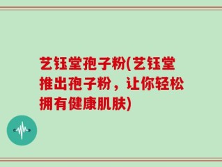 艺钰堂孢子粉(艺钰堂推出孢子粉，让你轻松拥有健康肌肤)