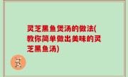灵芝黑鱼煲汤的做法(教你简单做出美味的灵芝黑鱼汤)