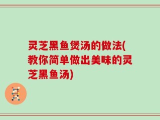 灵芝黑鱼煲汤的做法(教你简单做出美味的灵芝黑鱼汤)