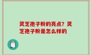 灵芝孢子粉的亮点？灵芝孢子粉是怎么样的