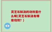 灵芝石斛汤的功效是什么呢(灵芝石斛汤有哪些功效？)