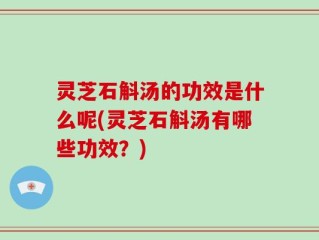 灵芝石斛汤的功效是什么呢(灵芝石斛汤有哪些功效？)