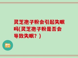 灵芝孢子粉会引起失眠吗(灵芝孢子粉是否会导致失眠？)