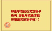 卵巢早衰能吃灵芝孢子粉吗_卵巢早衰患者能否服用灵芝孢子粉？)