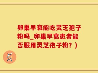 卵巢早衰能吃灵芝孢子粉吗_卵巢早衰患者能否服用灵芝孢子粉？)