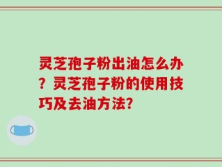 灵芝孢子粉出油怎么办？灵芝孢子粉的使用技巧及去油方法？