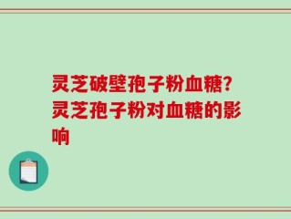 灵芝破壁孢子粉血糖？灵芝孢子粉对血糖的影响