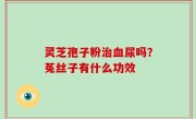 灵芝孢子粉治血尿吗？菟丝子有什么功效