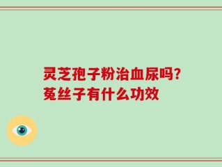 灵芝孢子粉治血尿吗？菟丝子有什么功效