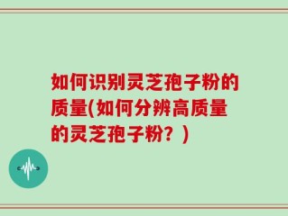 如何识别灵芝孢子粉的质量(如何分辨高质量的灵芝孢子粉？)