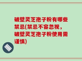 破壁灵芝孢子粉有哪些禁忌(禁忌不容忽视，破壁灵芝孢子粉使用需谨慎)
