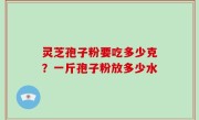 灵芝孢子粉要吃多少克？一斤孢子粉放多少水