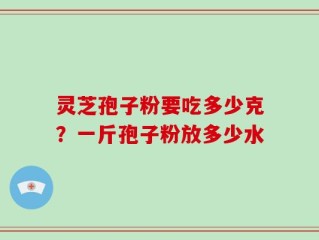 灵芝孢子粉要吃多少克？一斤孢子粉放多少水