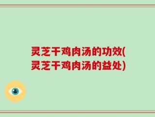 灵芝干鸡肉汤的功效(灵芝干鸡肉汤的益处)