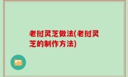 老挝灵芝做法(老挝灵芝的制作方法)