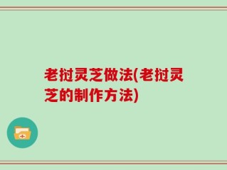 老挝灵芝做法(老挝灵芝的制作方法)