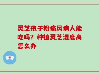 灵芝孢子粉痛风病人能吃吗？种植灵芝湿度高怎么办
