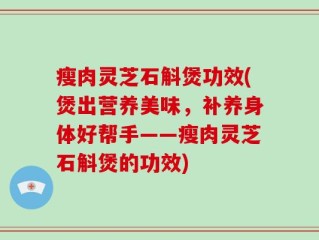 瘦肉灵芝石斛煲功效(煲出营养美味，补养身体好帮手——瘦肉灵芝石斛煲的功效)