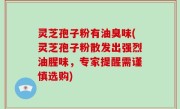 灵芝孢子粉有油臭味(灵芝孢子粉散发出强烈油腥味，专家提醒需谨慎选购)