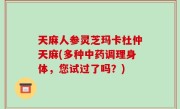 天麻人参灵芝玛卡杜仲天麻(多种中药调理身体，您试过了吗？)