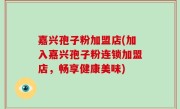 嘉兴孢子粉加盟店(加入嘉兴孢子粉连锁加盟店，畅享健康美味)