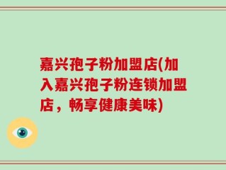 嘉兴孢子粉加盟店(加入嘉兴孢子粉连锁加盟店，畅享健康美味)