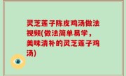 灵芝莲子陈皮鸡汤做法视频(做法简单易学，美味清补的灵芝莲子鸡汤)