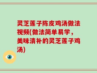 灵芝莲子陈皮鸡汤做法视频(做法简单易学，美味清补的灵芝莲子鸡汤)