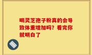 喝灵芝孢子粉真的会导致体重增加吗？看完你就明白了