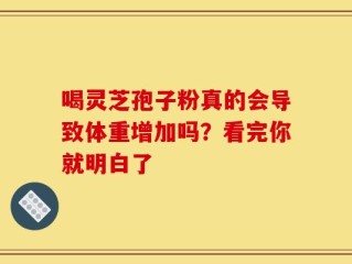 喝灵芝孢子粉真的会导致体重增加吗？看完你就明白了