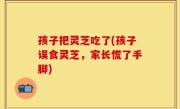 孩子把灵芝吃了(孩子误食灵芝，家长慌了手脚)