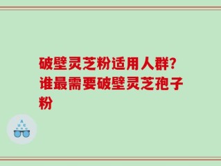 破壁灵芝粉适用人群？谁最需要破壁灵芝孢子粉