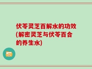 伏苓灵芝百解水的功效(解密灵芝与伏苓百合的养生水)