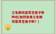 三生御坊堂灵芝孢子粉咋吃(如何食用三生御坊堂灵芝孢子粉？)