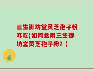 三生御坊堂灵芝孢子粉咋吃(如何食用三生御坊堂灵芝孢子粉？)