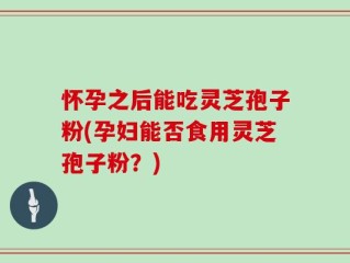 怀孕之后能吃灵芝孢子粉(孕妇能否食用灵芝孢子粉？)