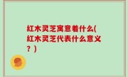 红木灵芝寓意着什么(红木灵芝代表什么意义？)