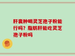 肝囊肿喝灵芝孢子粉能行吗？脂肪肝能吃灵芝孢子粉吗