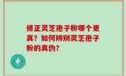 修正灵芝孢子粉哪个更真？如何辨别灵芝孢子粉的真伪？