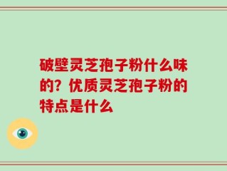 破壁灵芝孢子粉什么味的？优质灵芝孢子粉的特点是什么