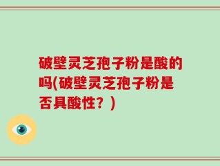 破壁灵芝孢子粉是酸的吗(破壁灵芝孢子粉是否具酸性？)